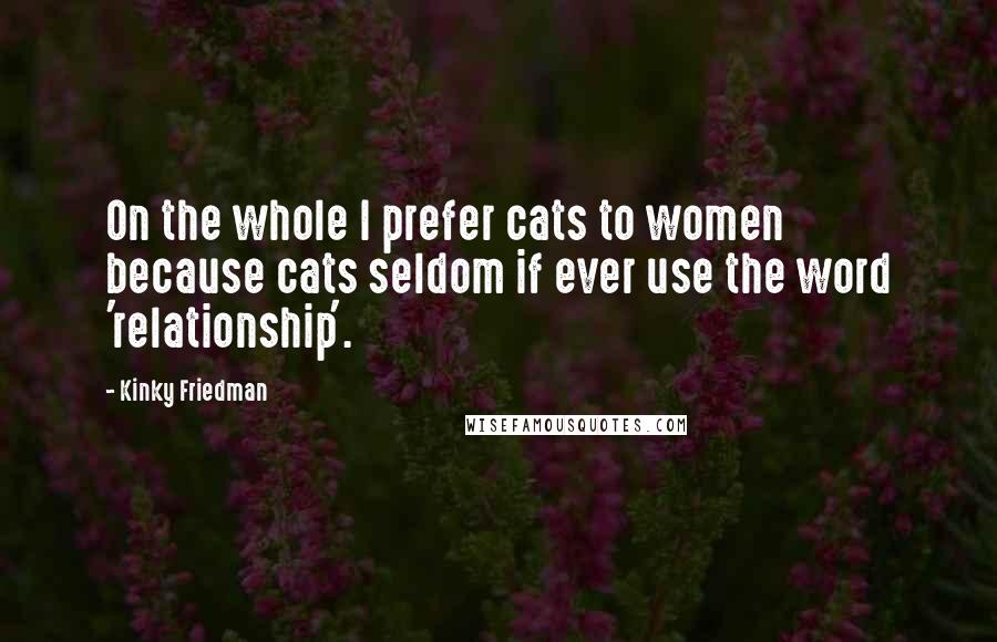 Kinky Friedman Quotes: On the whole I prefer cats to women because cats seldom if ever use the word 'relationship'.