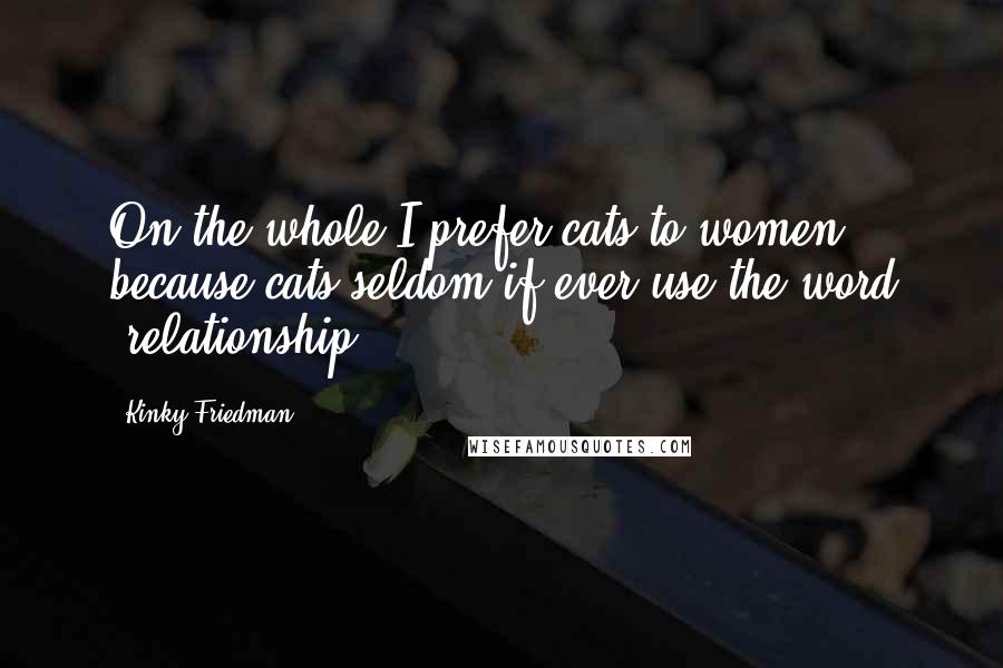 Kinky Friedman Quotes: On the whole I prefer cats to women because cats seldom if ever use the word 'relationship'.