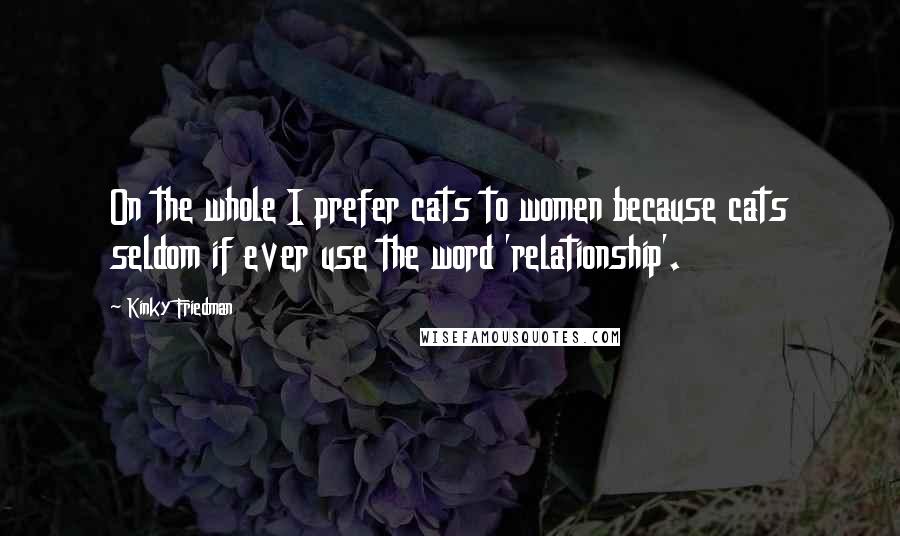 Kinky Friedman Quotes: On the whole I prefer cats to women because cats seldom if ever use the word 'relationship'.