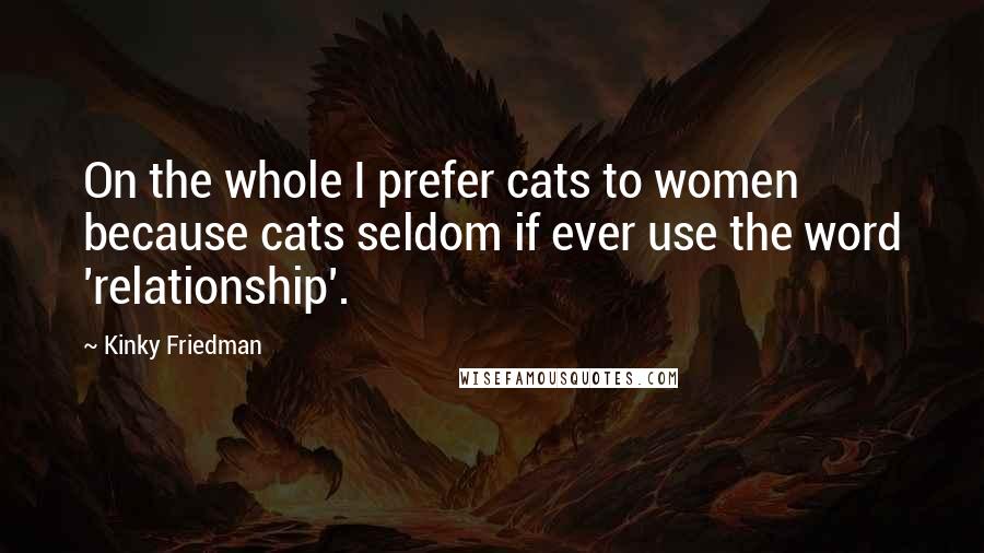 Kinky Friedman Quotes: On the whole I prefer cats to women because cats seldom if ever use the word 'relationship'.