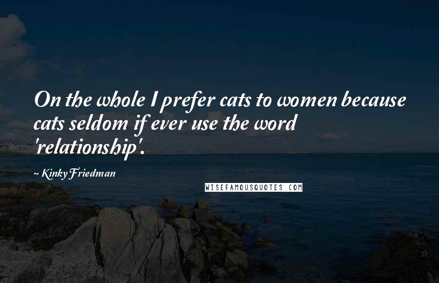 Kinky Friedman Quotes: On the whole I prefer cats to women because cats seldom if ever use the word 'relationship'.