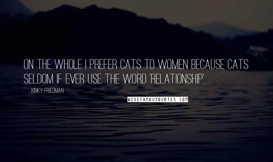 Kinky Friedman Quotes: On the whole I prefer cats to women because cats seldom if ever use the word 'relationship'.