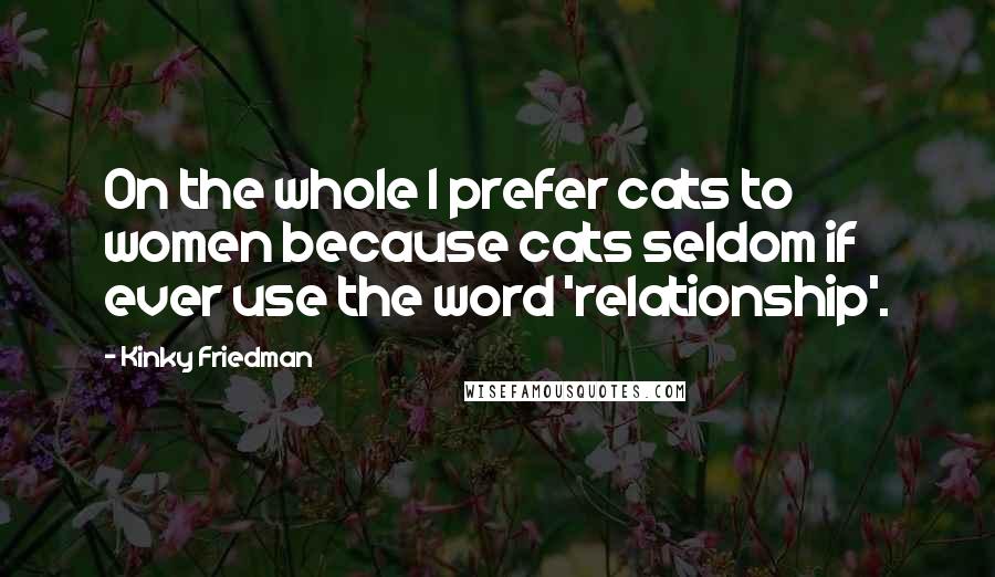 Kinky Friedman Quotes: On the whole I prefer cats to women because cats seldom if ever use the word 'relationship'.