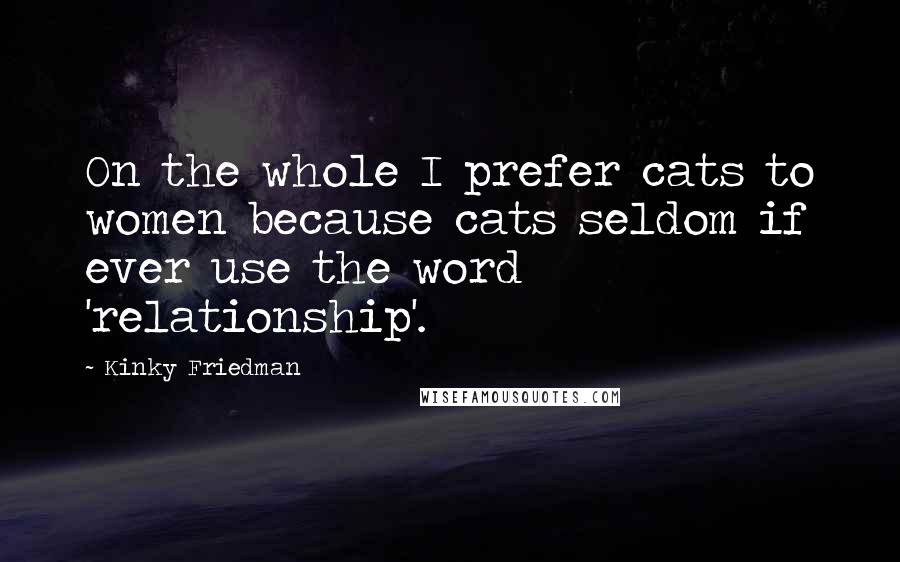 Kinky Friedman Quotes: On the whole I prefer cats to women because cats seldom if ever use the word 'relationship'.