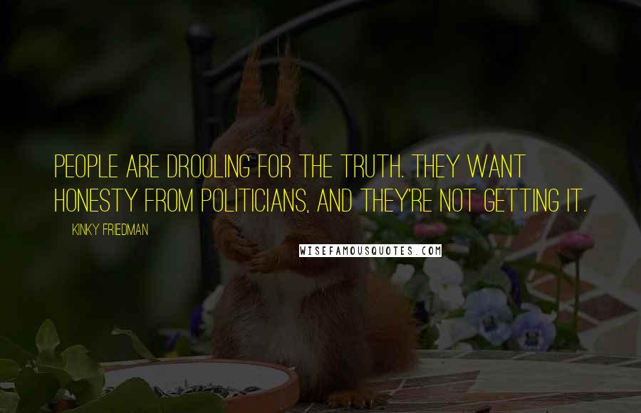 Kinky Friedman Quotes: People are drooling for the truth. They want honesty from politicians, and they're not getting it.