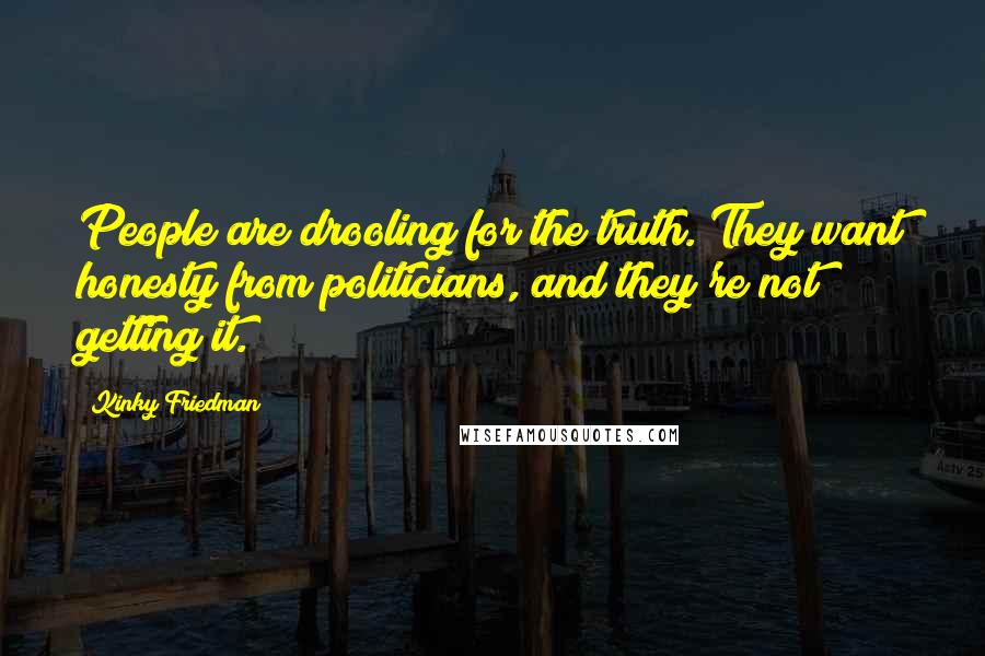 Kinky Friedman Quotes: People are drooling for the truth. They want honesty from politicians, and they're not getting it.