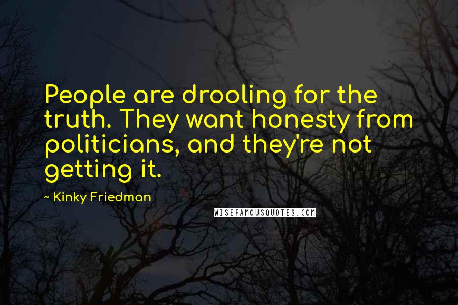 Kinky Friedman Quotes: People are drooling for the truth. They want honesty from politicians, and they're not getting it.