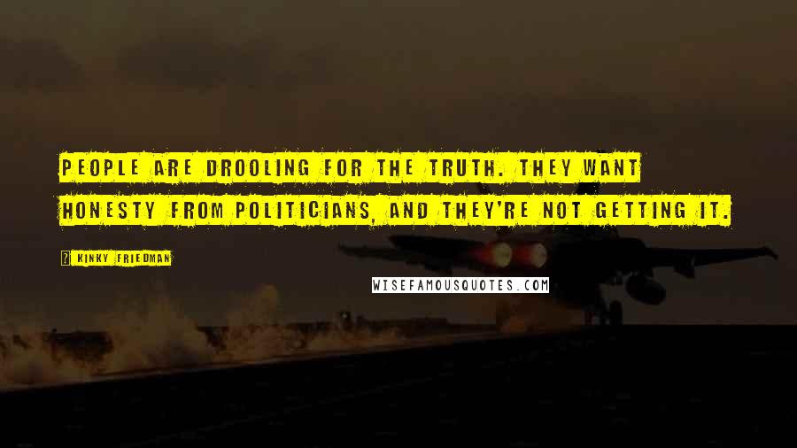 Kinky Friedman Quotes: People are drooling for the truth. They want honesty from politicians, and they're not getting it.