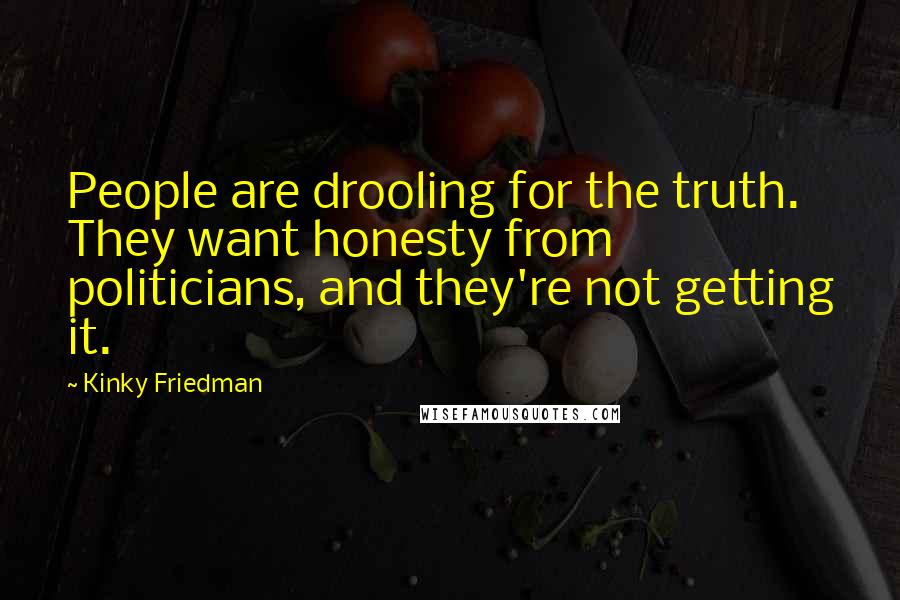 Kinky Friedman Quotes: People are drooling for the truth. They want honesty from politicians, and they're not getting it.
