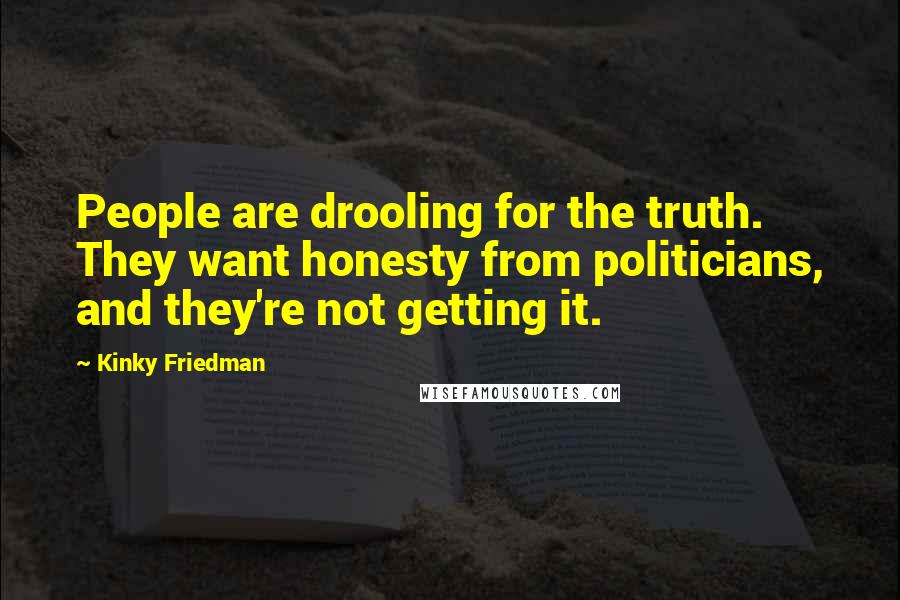 Kinky Friedman Quotes: People are drooling for the truth. They want honesty from politicians, and they're not getting it.