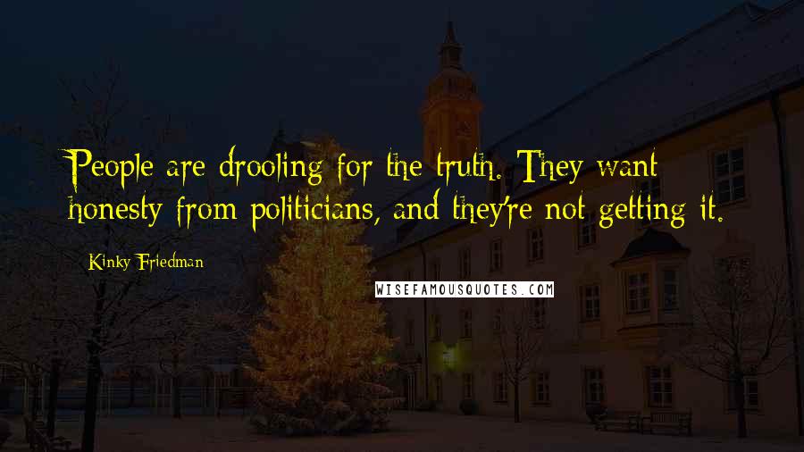 Kinky Friedman Quotes: People are drooling for the truth. They want honesty from politicians, and they're not getting it.