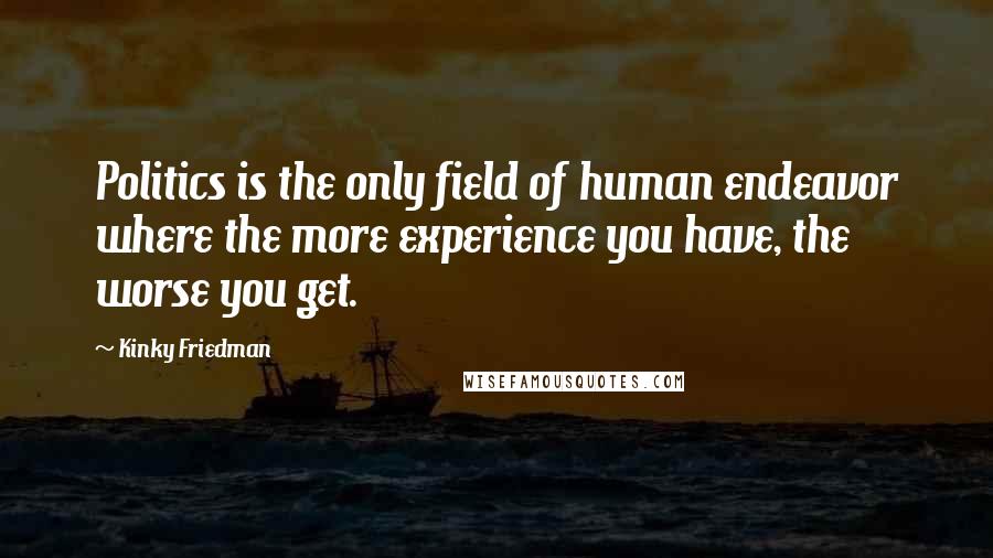 Kinky Friedman Quotes: Politics is the only field of human endeavor where the more experience you have, the worse you get.