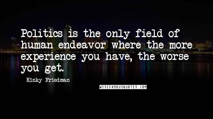 Kinky Friedman Quotes: Politics is the only field of human endeavor where the more experience you have, the worse you get.