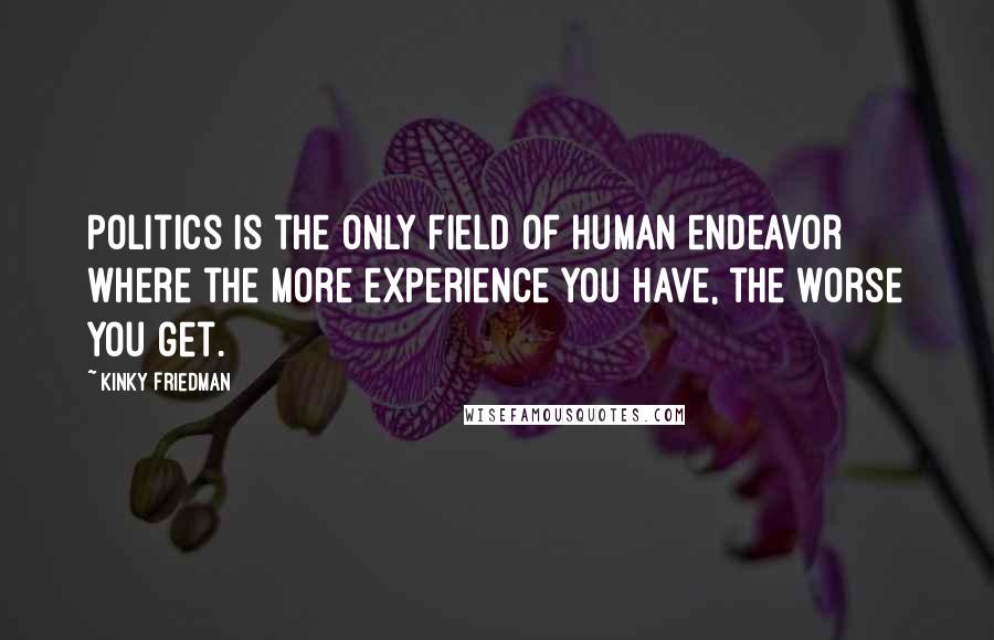 Kinky Friedman Quotes: Politics is the only field of human endeavor where the more experience you have, the worse you get.
