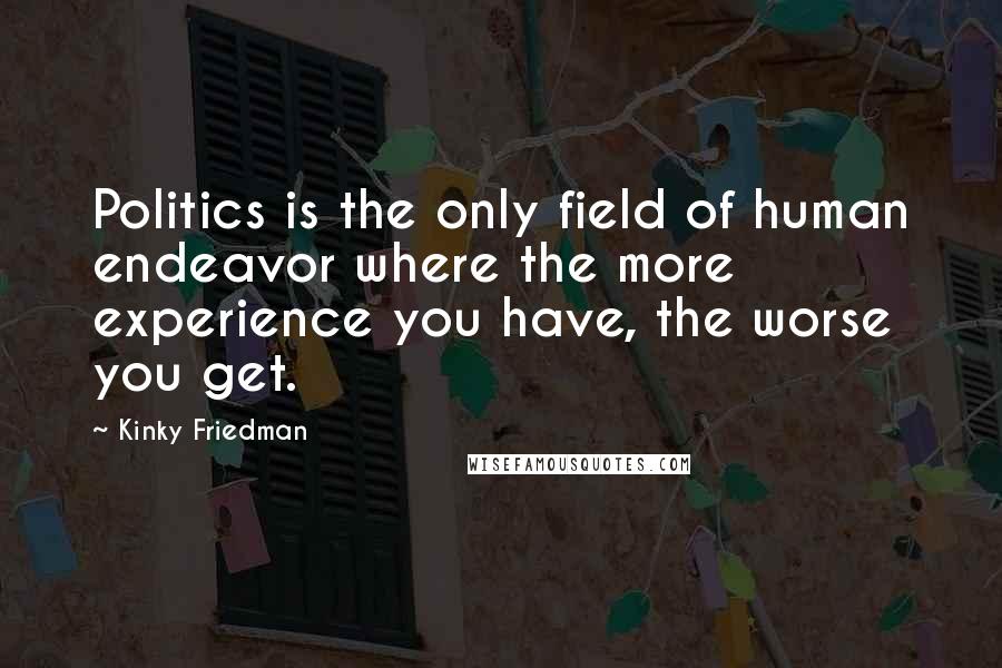 Kinky Friedman Quotes: Politics is the only field of human endeavor where the more experience you have, the worse you get.