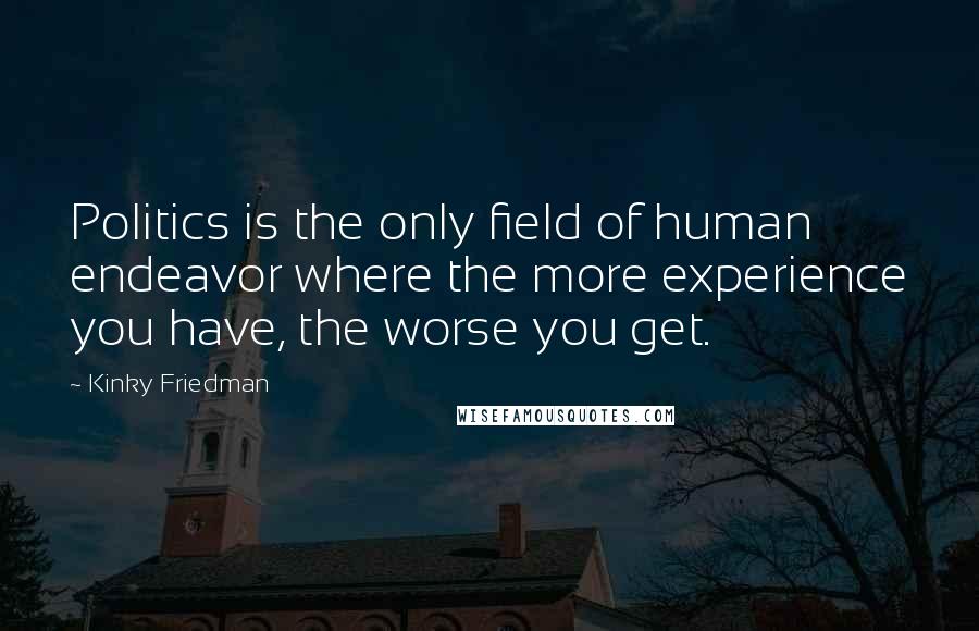 Kinky Friedman Quotes: Politics is the only field of human endeavor where the more experience you have, the worse you get.