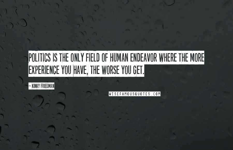 Kinky Friedman Quotes: Politics is the only field of human endeavor where the more experience you have, the worse you get.