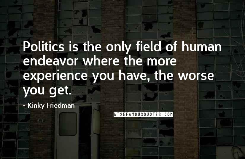 Kinky Friedman Quotes: Politics is the only field of human endeavor where the more experience you have, the worse you get.