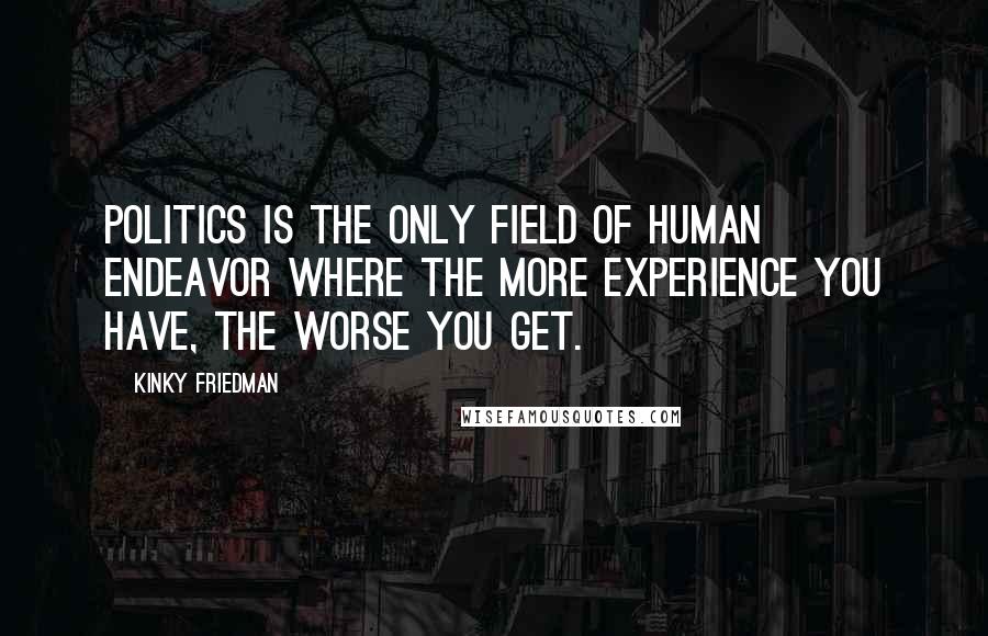 Kinky Friedman Quotes: Politics is the only field of human endeavor where the more experience you have, the worse you get.