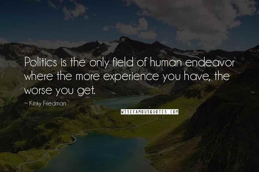 Kinky Friedman Quotes: Politics is the only field of human endeavor where the more experience you have, the worse you get.