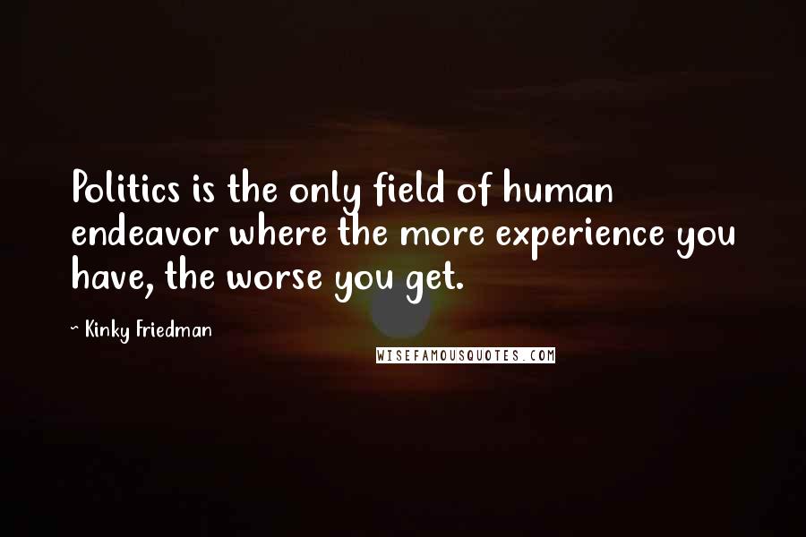 Kinky Friedman Quotes: Politics is the only field of human endeavor where the more experience you have, the worse you get.