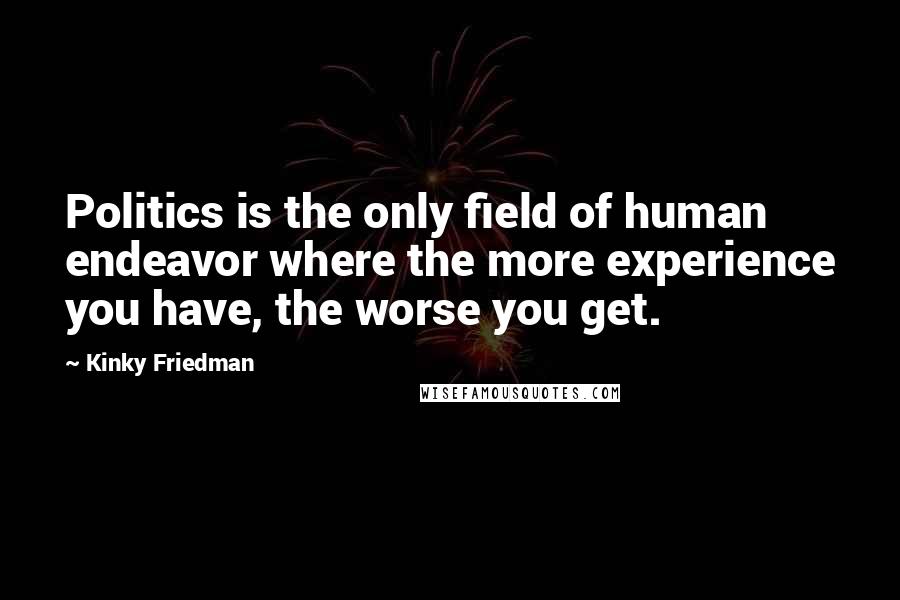 Kinky Friedman Quotes: Politics is the only field of human endeavor where the more experience you have, the worse you get.