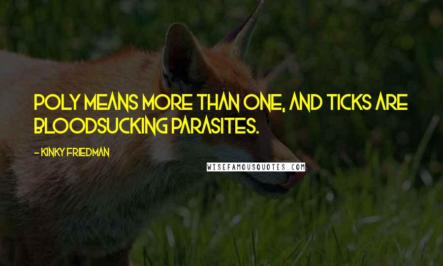 Kinky Friedman Quotes: Poly means more than one, and ticks are bloodsucking parasites.