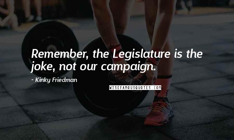 Kinky Friedman Quotes: Remember, the Legislature is the joke, not our campaign.