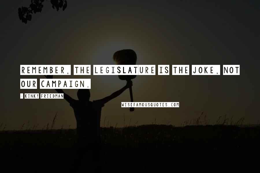 Kinky Friedman Quotes: Remember, the Legislature is the joke, not our campaign.