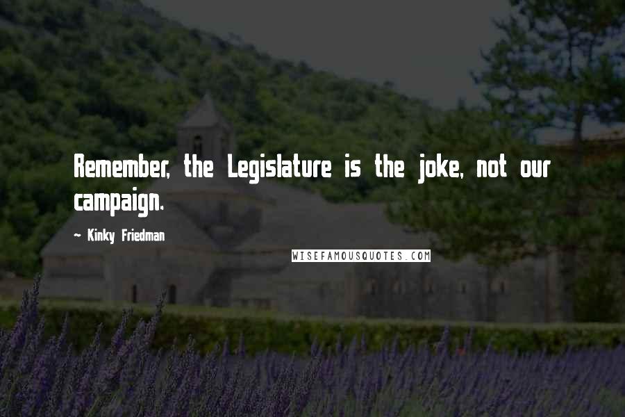 Kinky Friedman Quotes: Remember, the Legislature is the joke, not our campaign.