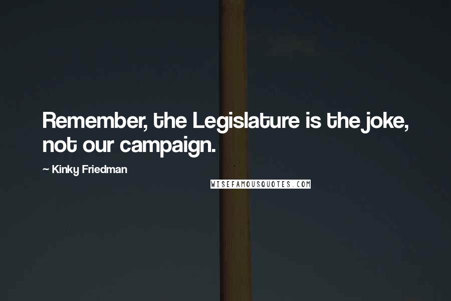 Kinky Friedman Quotes: Remember, the Legislature is the joke, not our campaign.