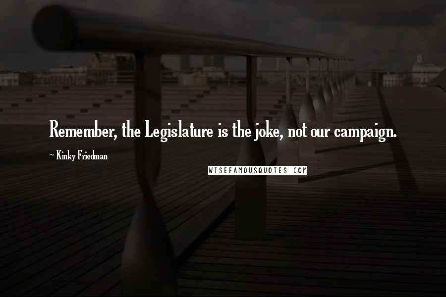 Kinky Friedman Quotes: Remember, the Legislature is the joke, not our campaign.