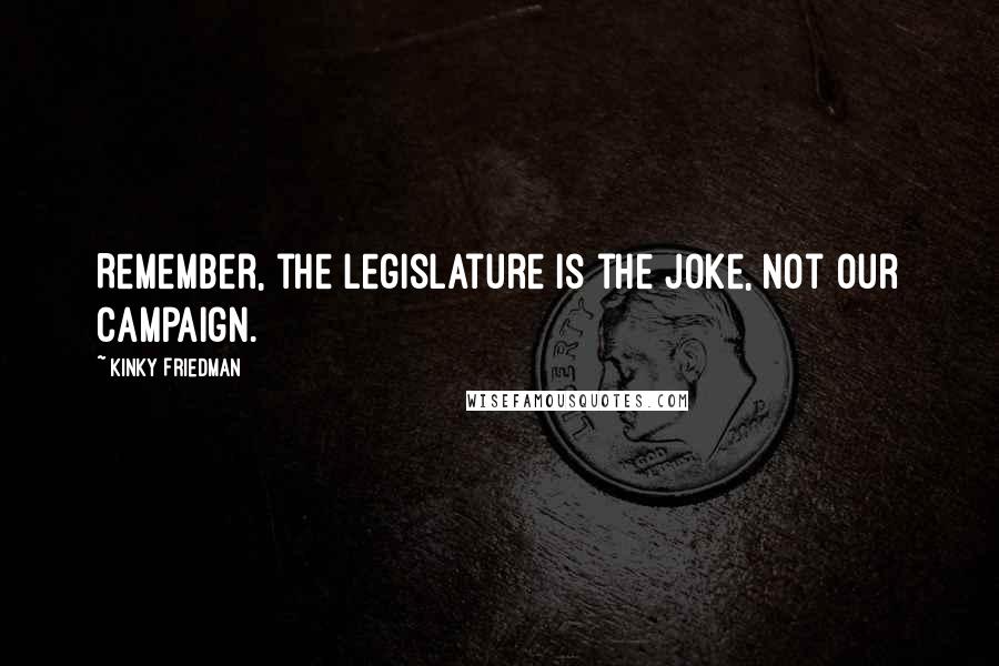 Kinky Friedman Quotes: Remember, the Legislature is the joke, not our campaign.