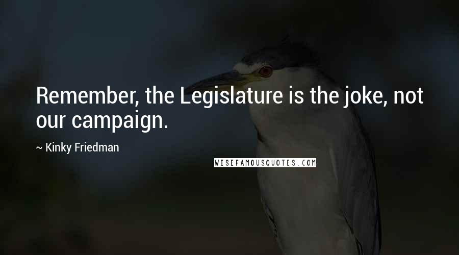 Kinky Friedman Quotes: Remember, the Legislature is the joke, not our campaign.