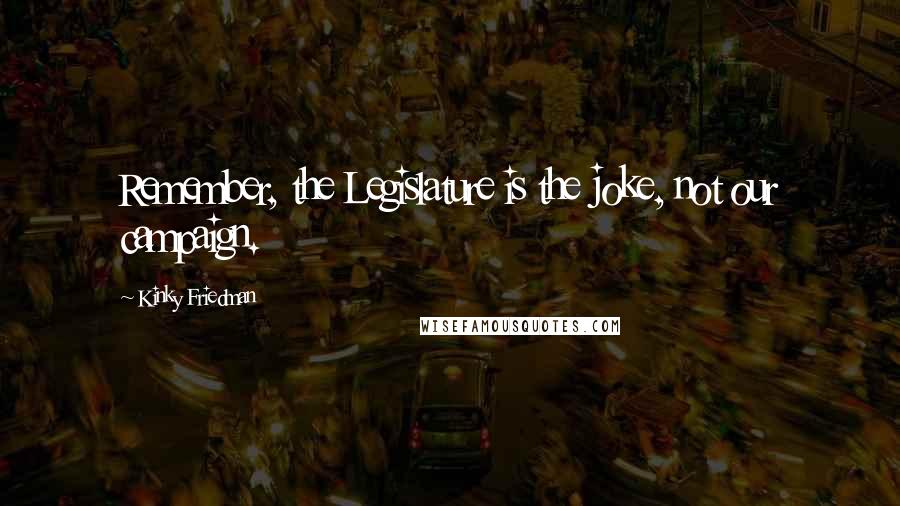 Kinky Friedman Quotes: Remember, the Legislature is the joke, not our campaign.