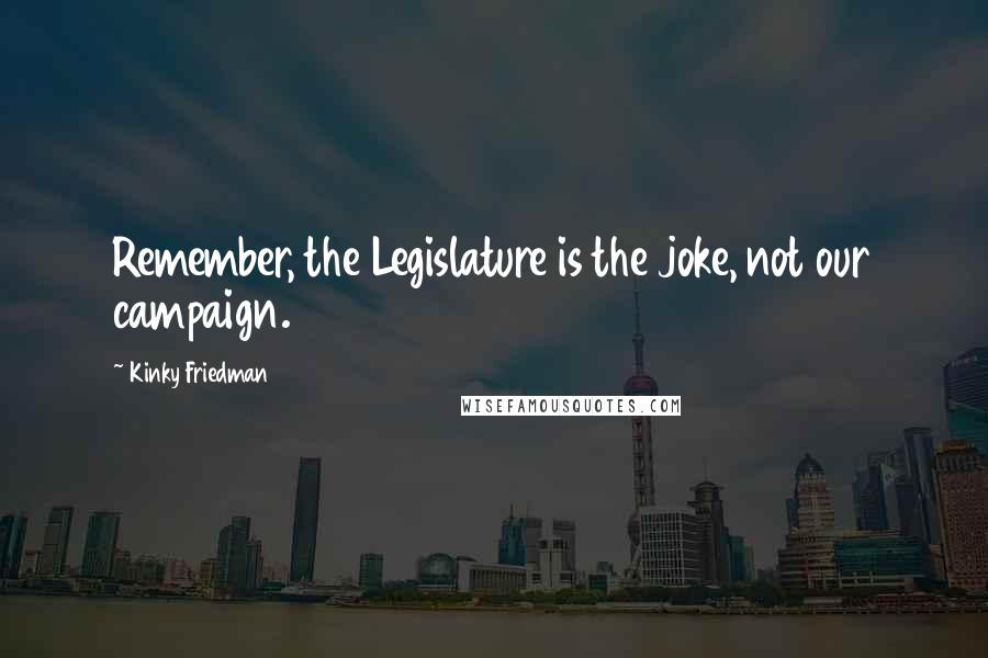 Kinky Friedman Quotes: Remember, the Legislature is the joke, not our campaign.