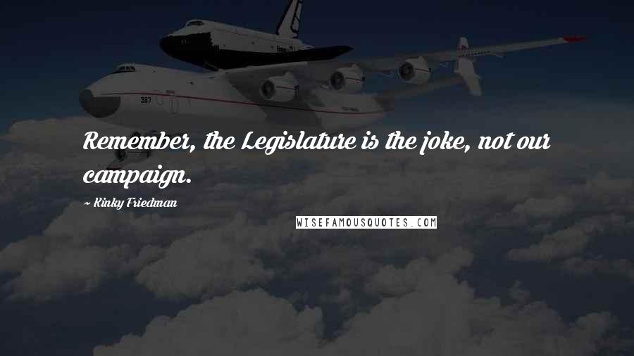 Kinky Friedman Quotes: Remember, the Legislature is the joke, not our campaign.