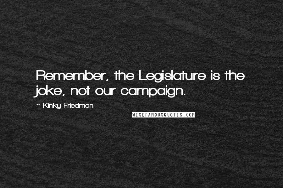 Kinky Friedman Quotes: Remember, the Legislature is the joke, not our campaign.