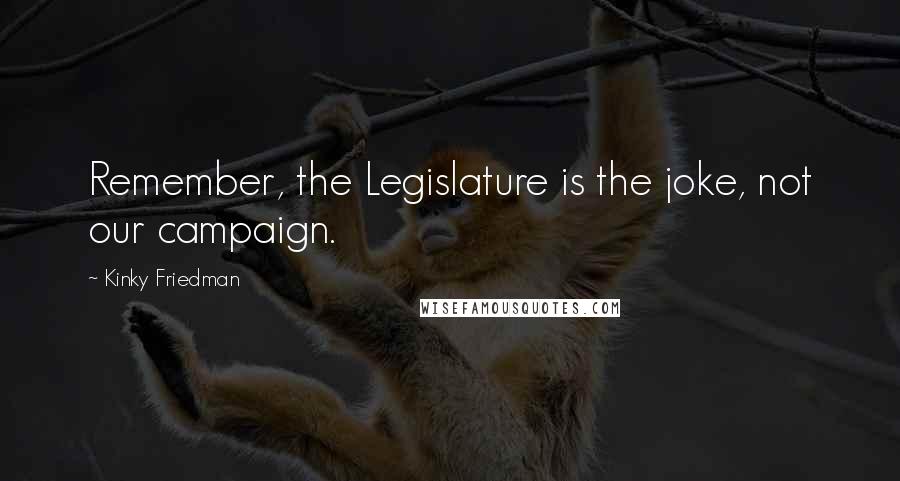 Kinky Friedman Quotes: Remember, the Legislature is the joke, not our campaign.
