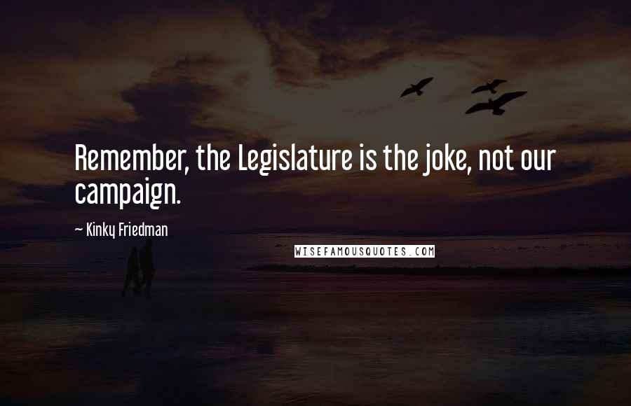 Kinky Friedman Quotes: Remember, the Legislature is the joke, not our campaign.