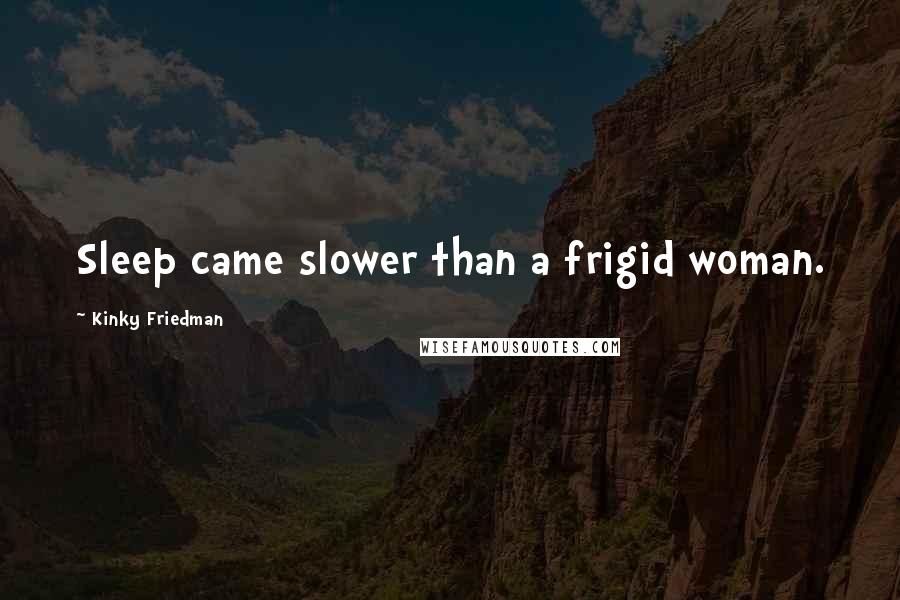 Kinky Friedman Quotes: Sleep came slower than a frigid woman.