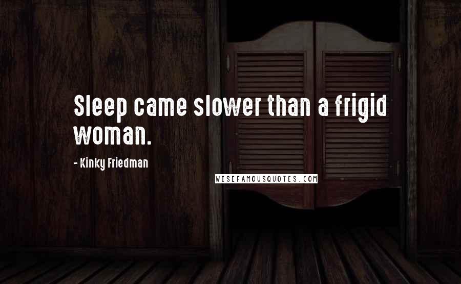 Kinky Friedman Quotes: Sleep came slower than a frigid woman.