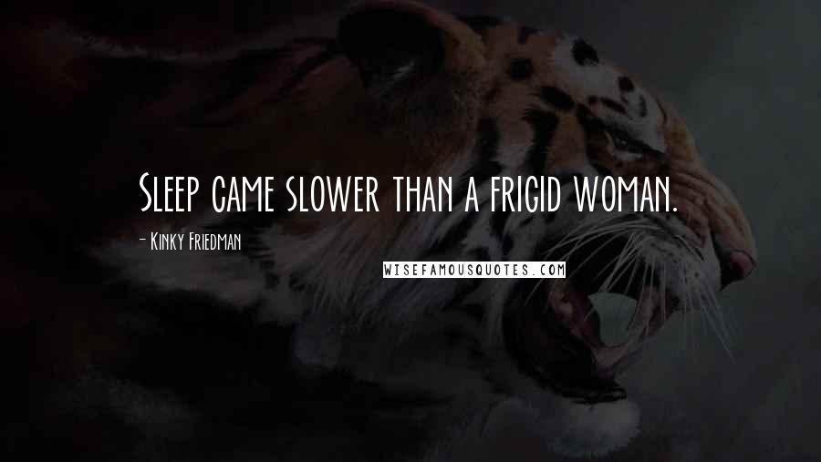 Kinky Friedman Quotes: Sleep came slower than a frigid woman.