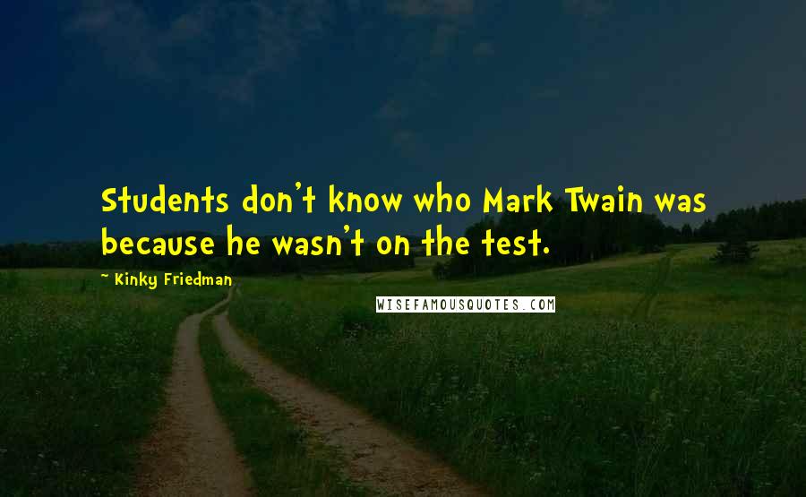 Kinky Friedman Quotes: Students don't know who Mark Twain was because he wasn't on the test.