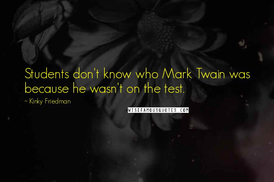Kinky Friedman Quotes: Students don't know who Mark Twain was because he wasn't on the test.