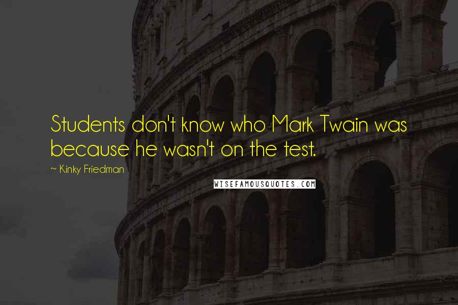 Kinky Friedman Quotes: Students don't know who Mark Twain was because he wasn't on the test.