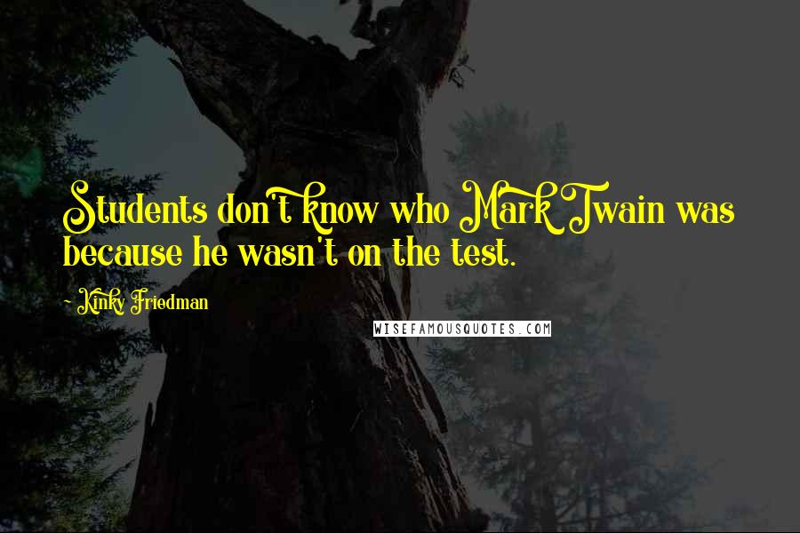 Kinky Friedman Quotes: Students don't know who Mark Twain was because he wasn't on the test.