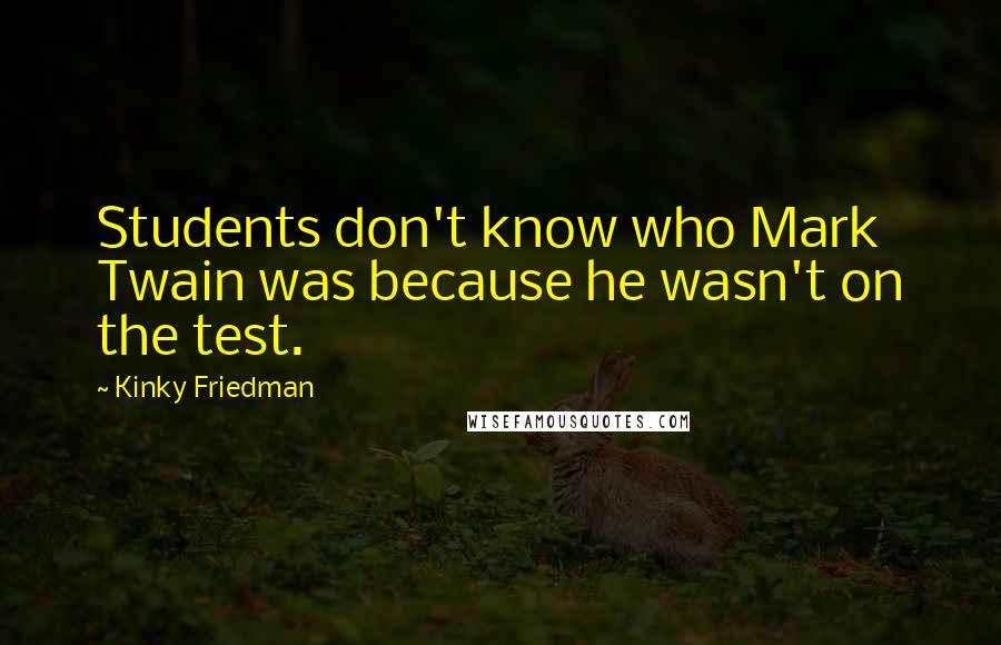 Kinky Friedman Quotes: Students don't know who Mark Twain was because he wasn't on the test.