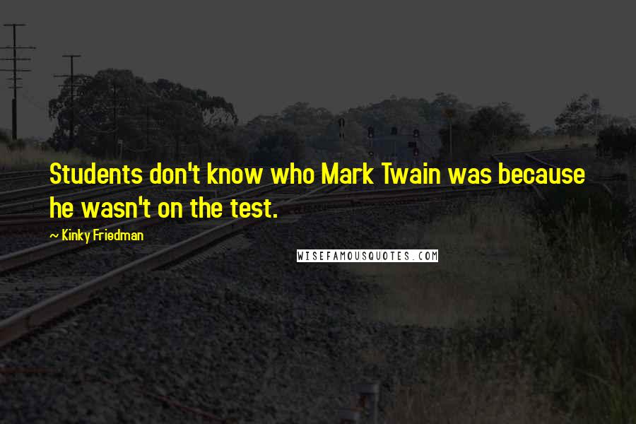 Kinky Friedman Quotes: Students don't know who Mark Twain was because he wasn't on the test.