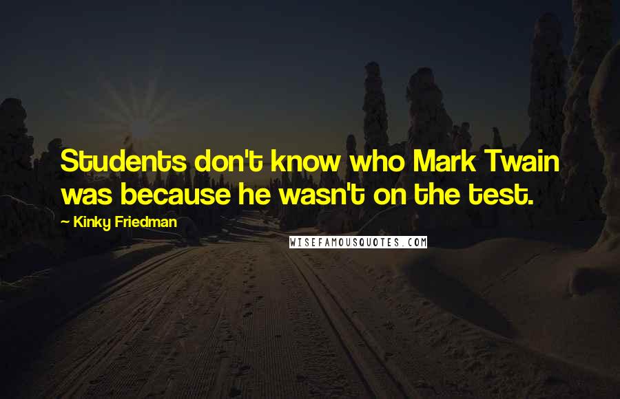 Kinky Friedman Quotes: Students don't know who Mark Twain was because he wasn't on the test.